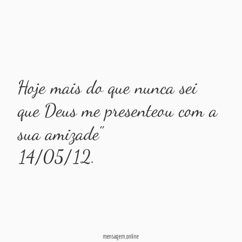 "Hoje mais do que nunca sei que Deus me presenteou com a sua amizade"