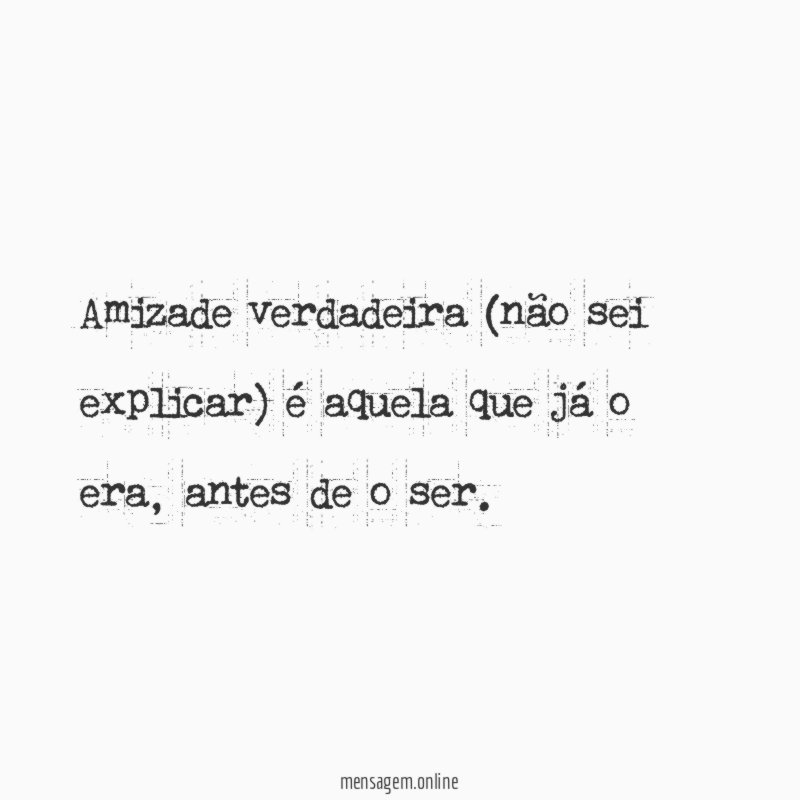 Amizade verdadeira (não sei explicar) é aquela que já o era