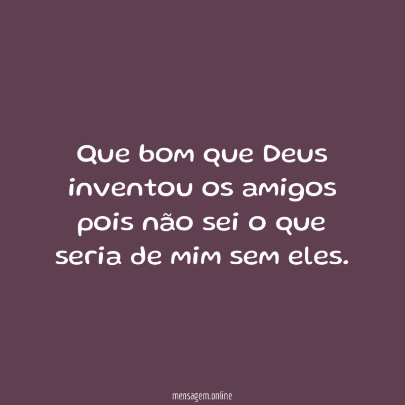 que bom que Deus inventou os amigos pois