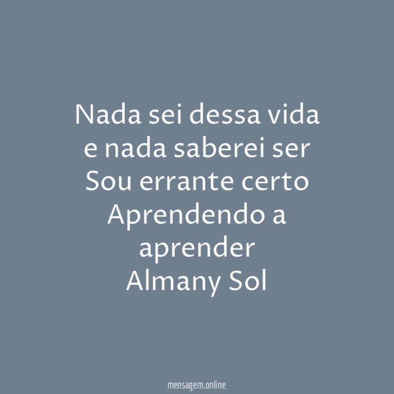 Nada sei dessa vida
e nada saberei ser
Sou errante certo
Aprendendo a aprender