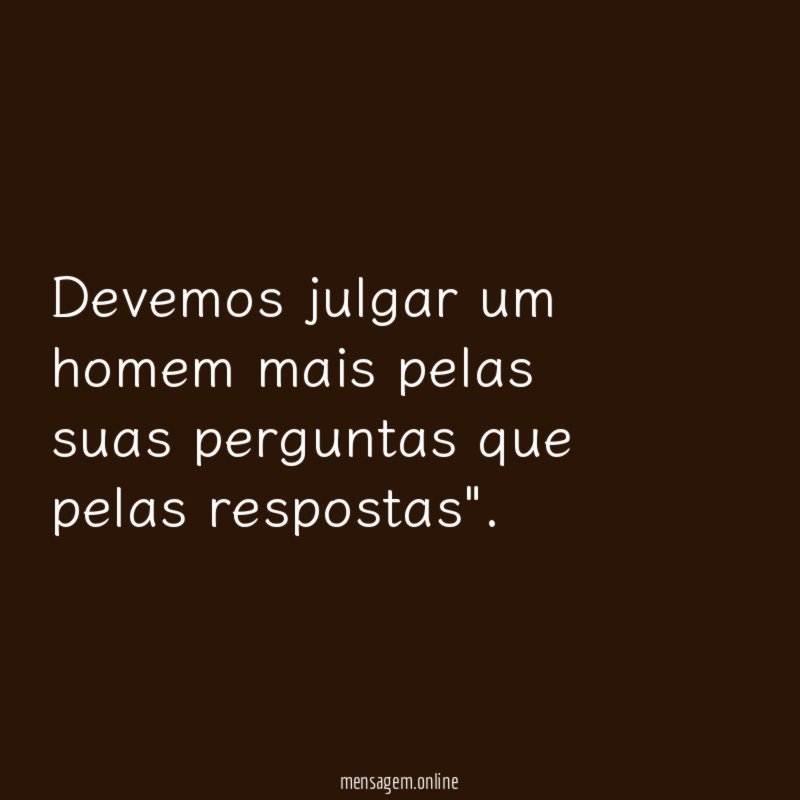 Devemos julgar um homem mais pelas suas perguntas que pelas respostas"