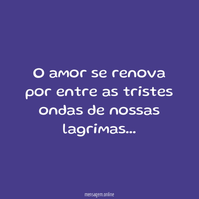 O amor se renova por entre as tristes ondas de nossas lagrimas