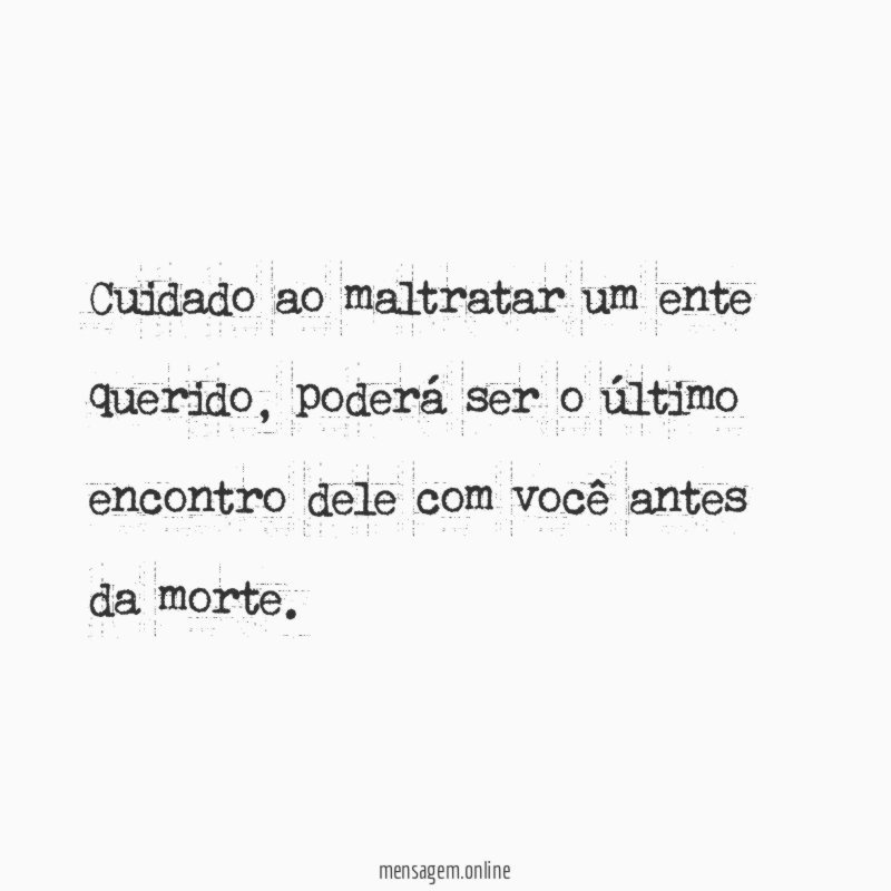 Cuidado ao maltratar um ente querido