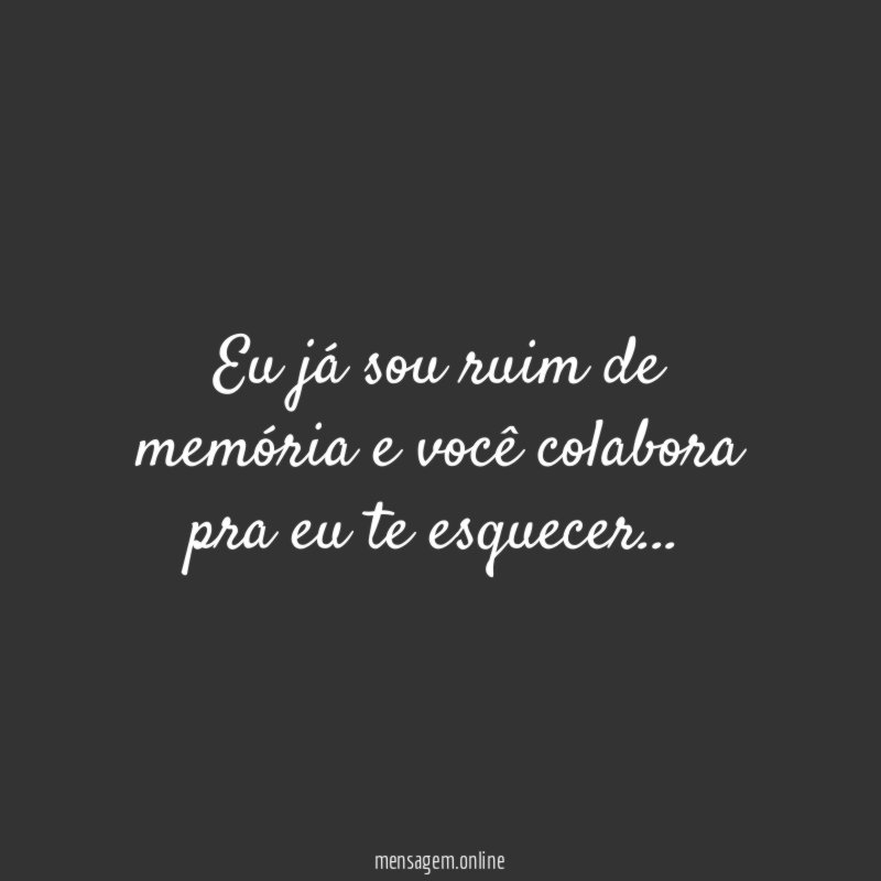 Eu já sou ruim de memória e você