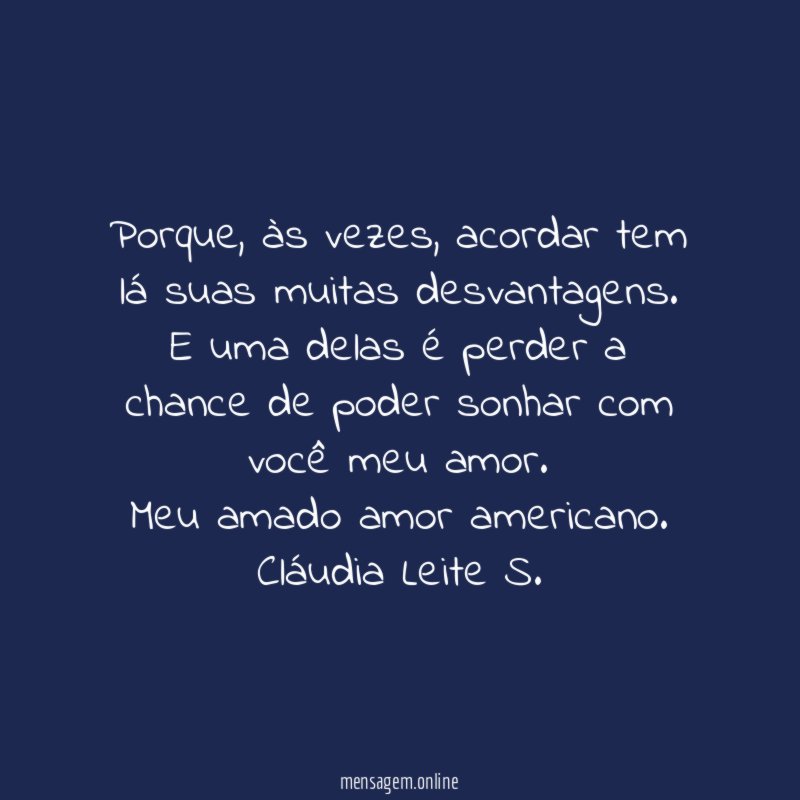 Porque, às vezes, acordar tem lá suas muitas desvantagens.
E uma delas é perder a chance de poder sonhar com você meu amor.
Meu amado amor americano.