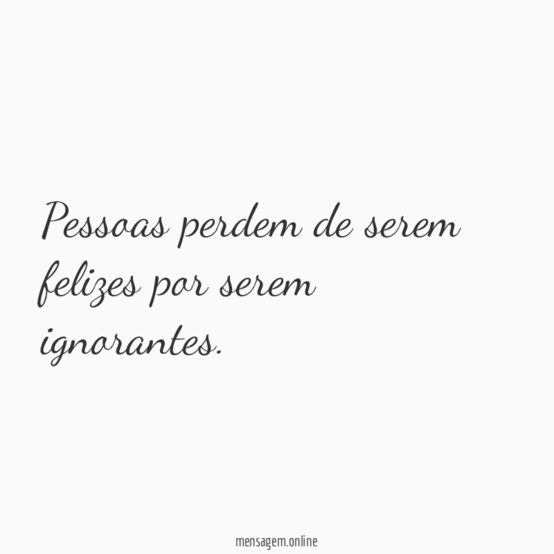 Pessoas perdem de serem felizes por serem ignorantes