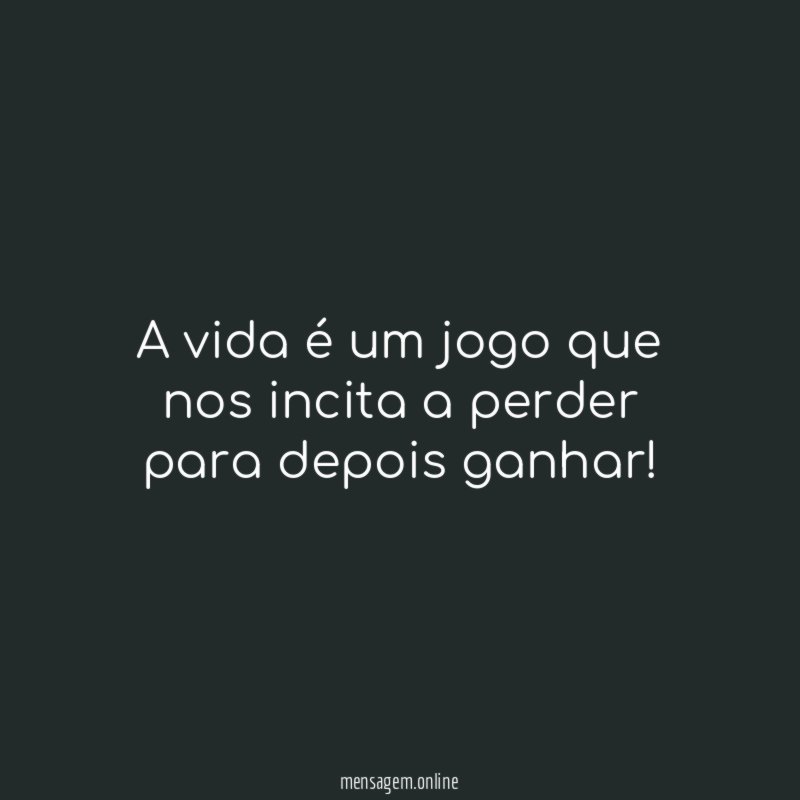 A vida é um jogo que nos incita a perder para depois ganhar