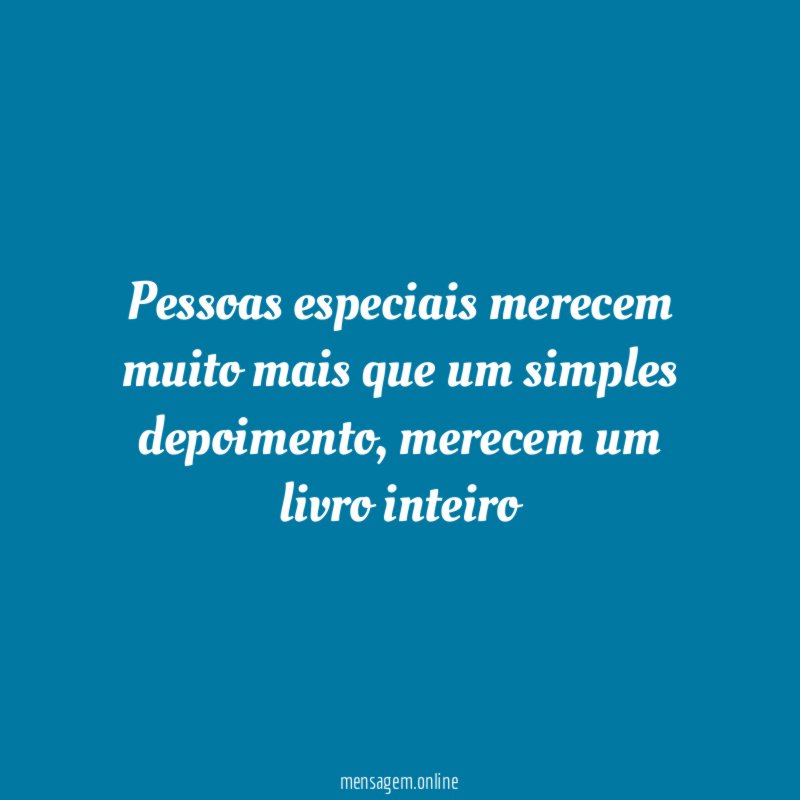 Pessoas especiais merecem muito mais que um simples depoimento