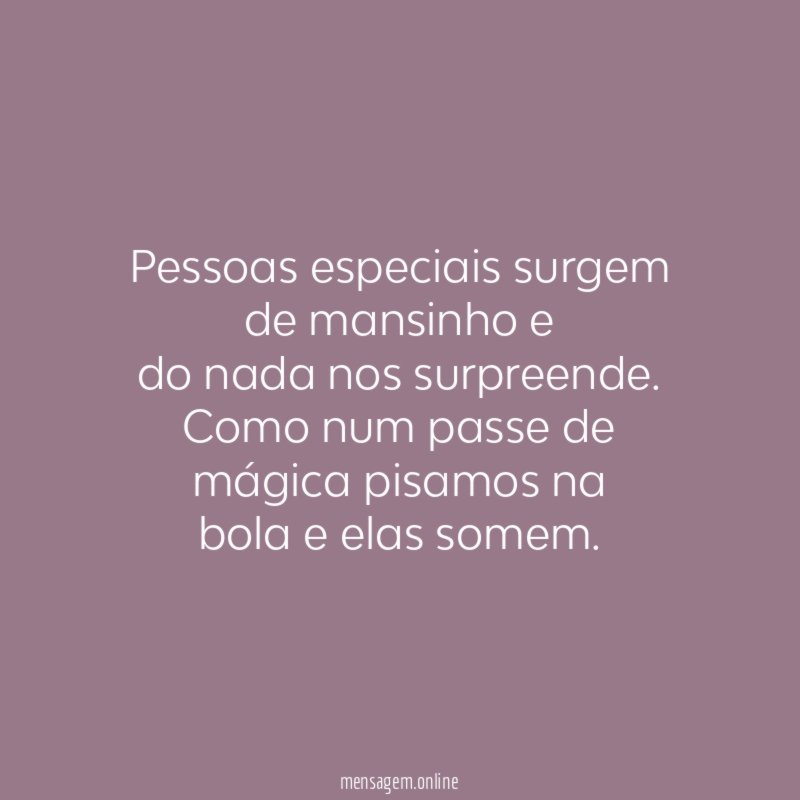 Pessoas especiais surgem de mansinho e do nada nos surpreende