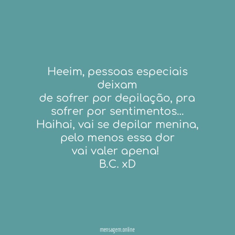 Heeim, pessoas especiais deixam
de sofrer por depilação, pra sofrer por sentimentos…
Haihai, vai se depilar menina, pelo menos essa dor
vai valer apena!
