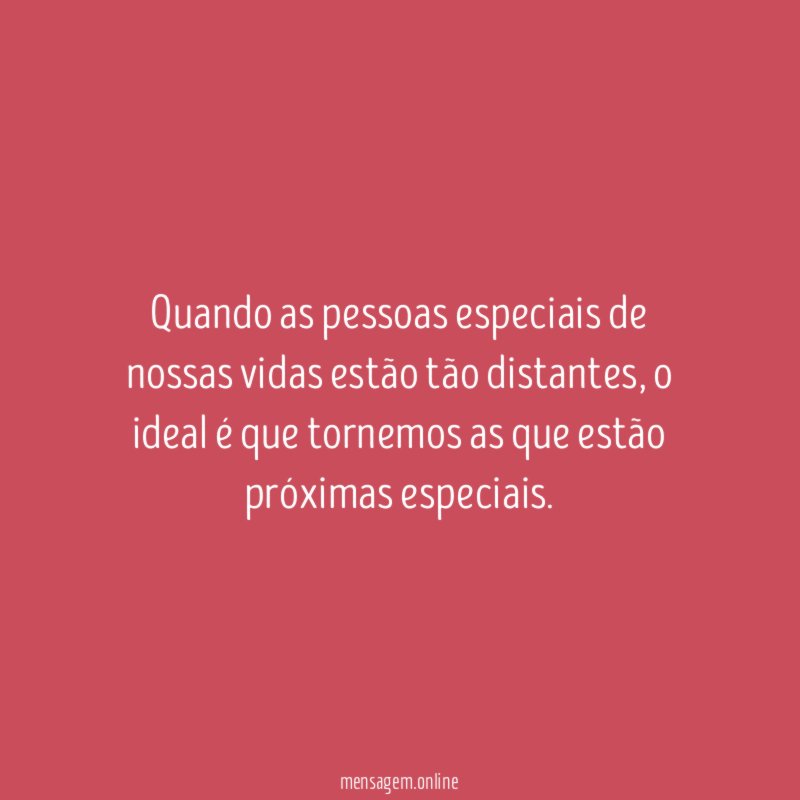 Quando as pessoas especiais de nossas vidas estão tão distantes