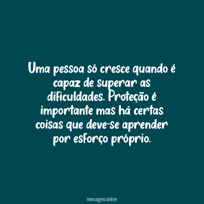 Uma pessoa só cresce quando é capaz de superar as dificuldades