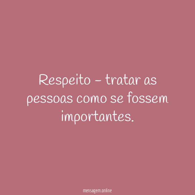 Respeito - tratar as pessoas como se fossem importantes