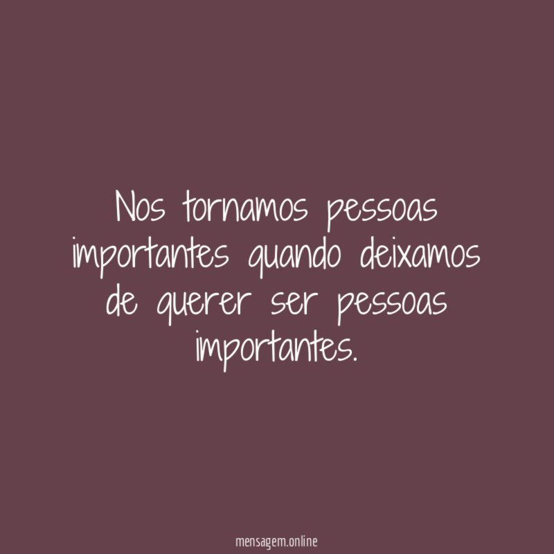 Nos tornamos pessoas importantes quando deixamos de querer ser pessoas importantes