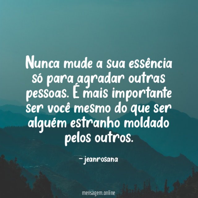 Nunca mude a sua essência só para agradar outras pessoas
