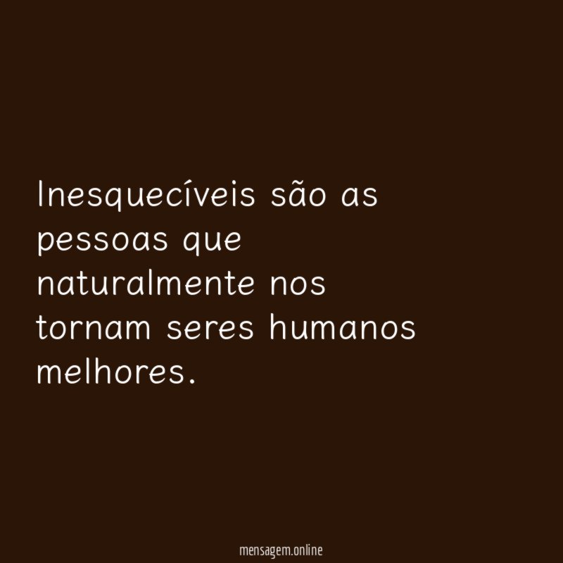Inesquecíveis são as pessoas que naturalmente nos tornam