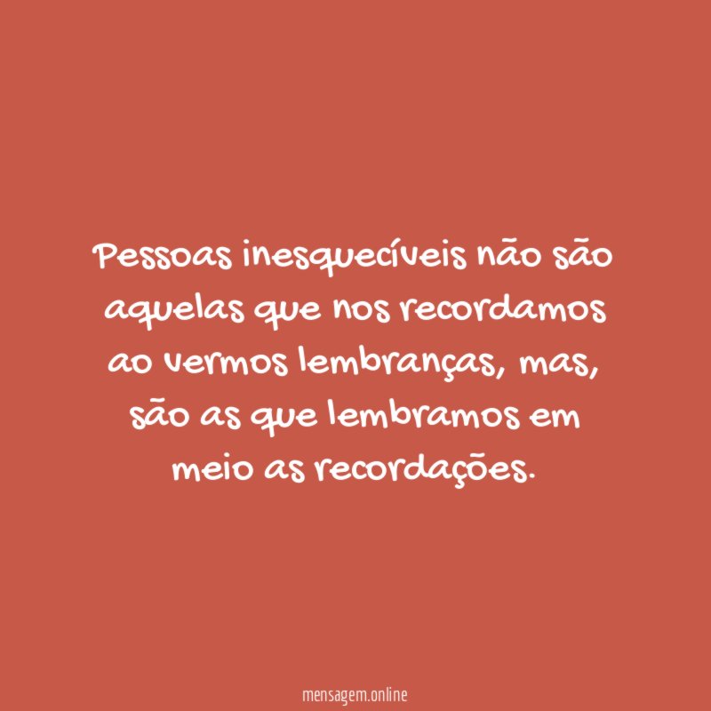 Pessoas inesquecíveis não são aquelas que nos recordamos