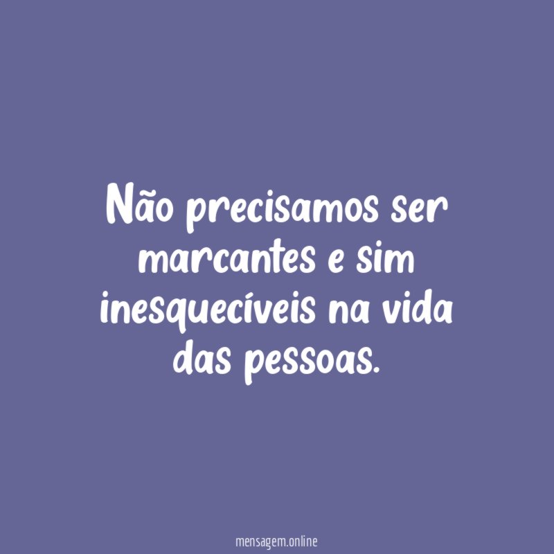Não precisamos ser marcantes e sim inesquecíveis na