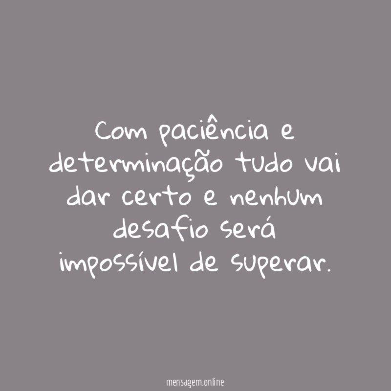 Com paciência e determinação tudo vai dar certo