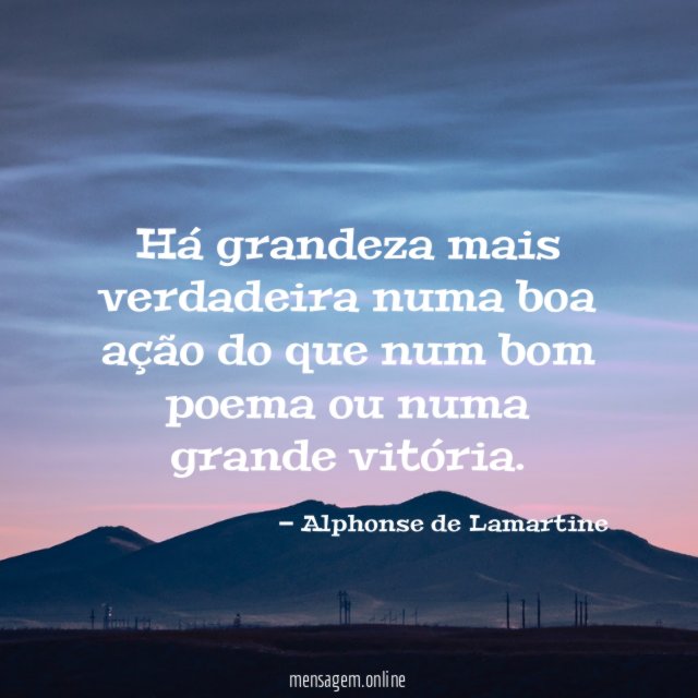 Há grandeza mais verdadeira numa boa ação do