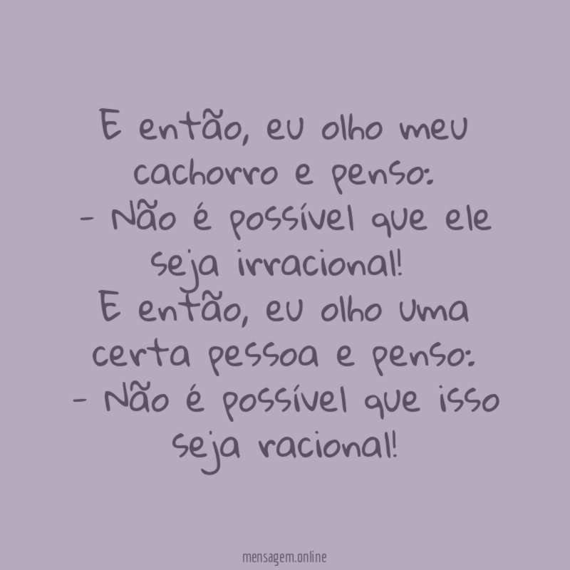 E então, eu olho meu cachorro e penso:
- Não é possível que ele seja irracional!