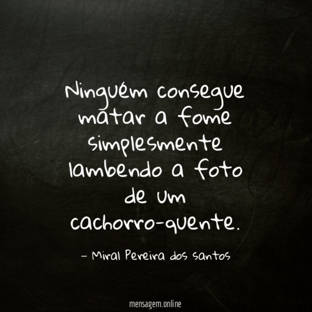 Ninguém consegue matar a fome simplesmente lambendo a foto de