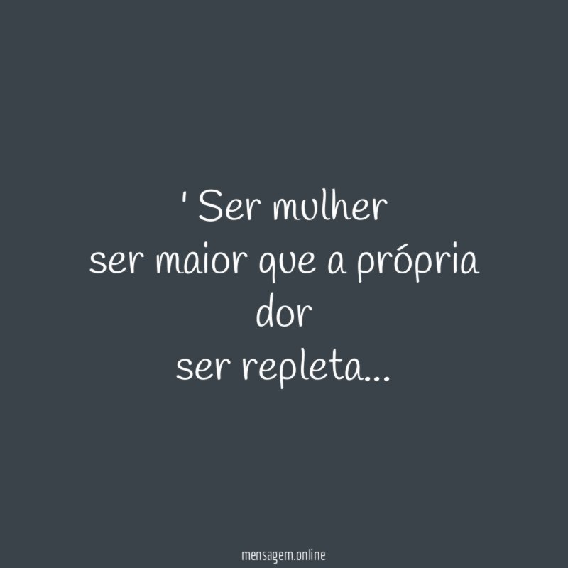 Ser mulher ser maior que a própria dor ser repleta