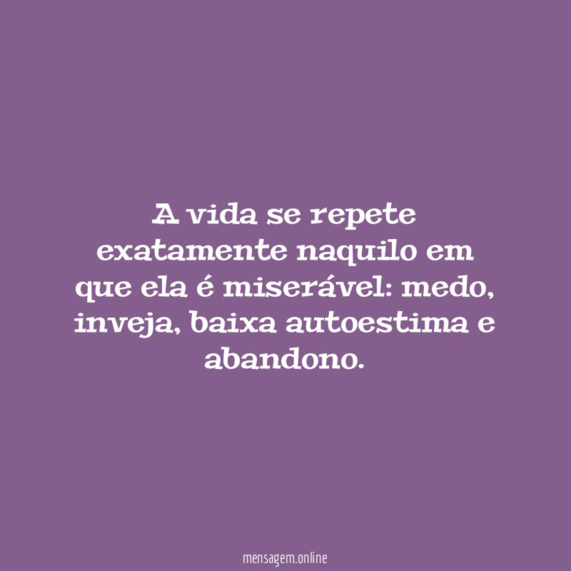 A vida se repete exatamente naquilo em que ela é miserável