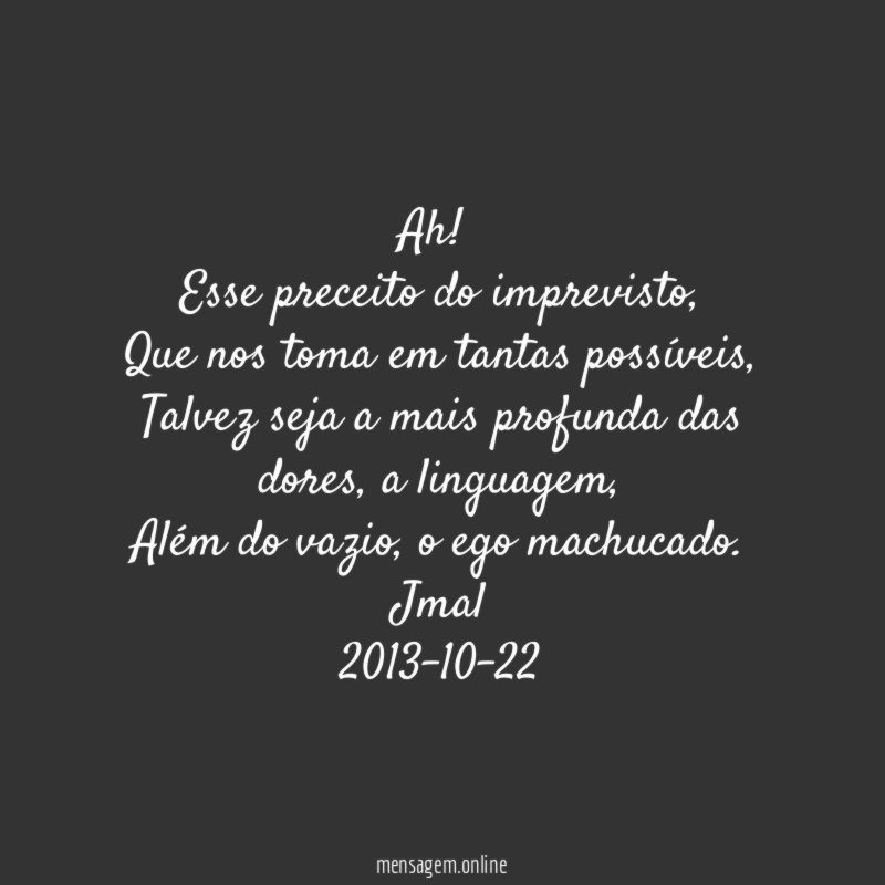 Ah!
Esse preceito do imprevisto,
Que nos toma em tantas possíveis,
Talvez seja a mais profunda das dores, a linguagem,
Além do vazio, o ego machucado.