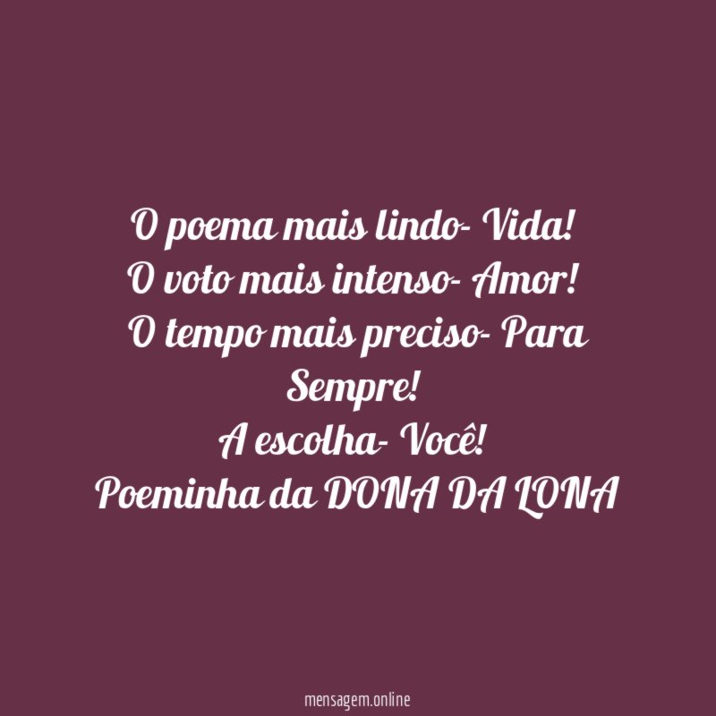 O poema mais lindo- Vida!
O voto mais intenso- Amor!
O tempo mais preciso- Para Sempre!
A escolha- Você!