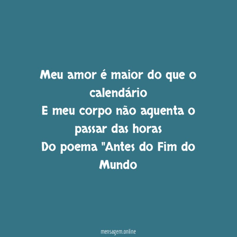 Meu amor é maior do que o calendário
E meu corpo não aguenta o passar das horas