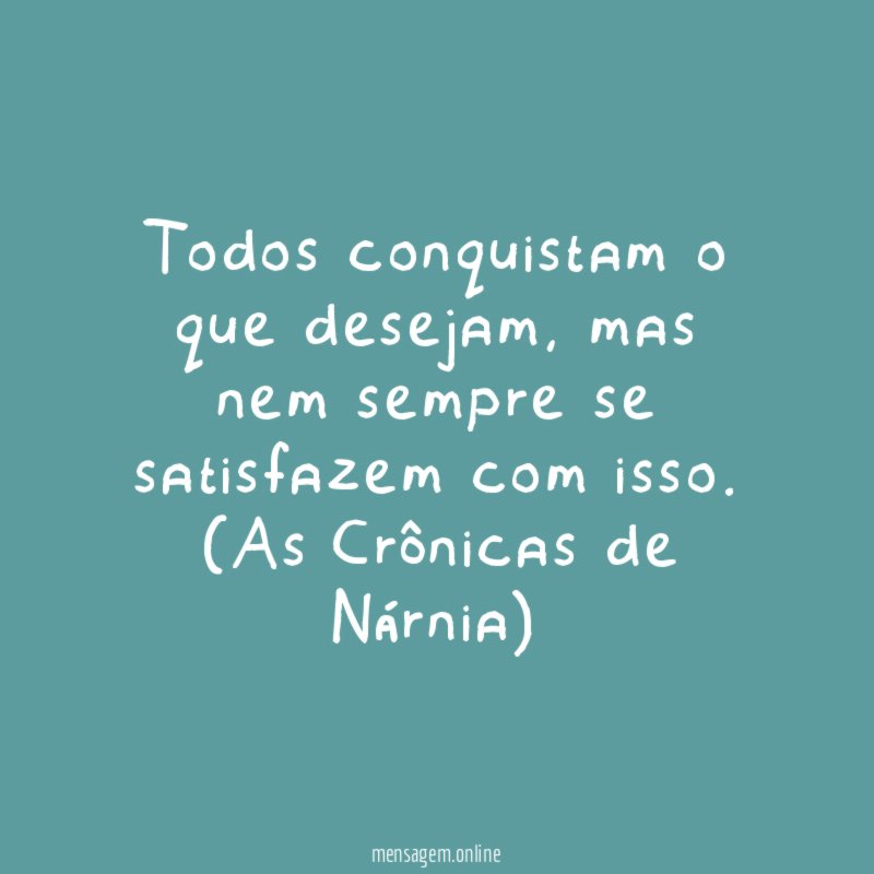 Todos conquistam o que desejam, mas nem sempre se satisfazem com isso.