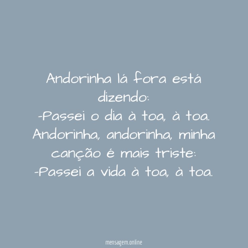 Andorinha lá fora está dizendo:
-Passei o dia à toa, à toa.
