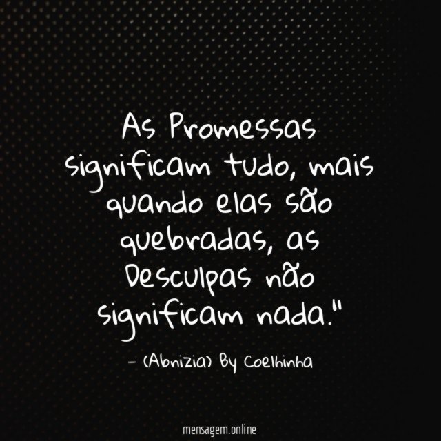 "As Promessas significam tudo, mais quando elas são quebradas, as Desculpas não significam nada."