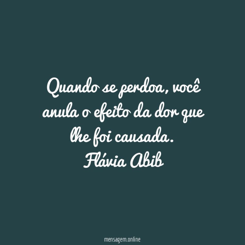Quando se perdoa, você anula o efeito da dor que lhe foi causada.
