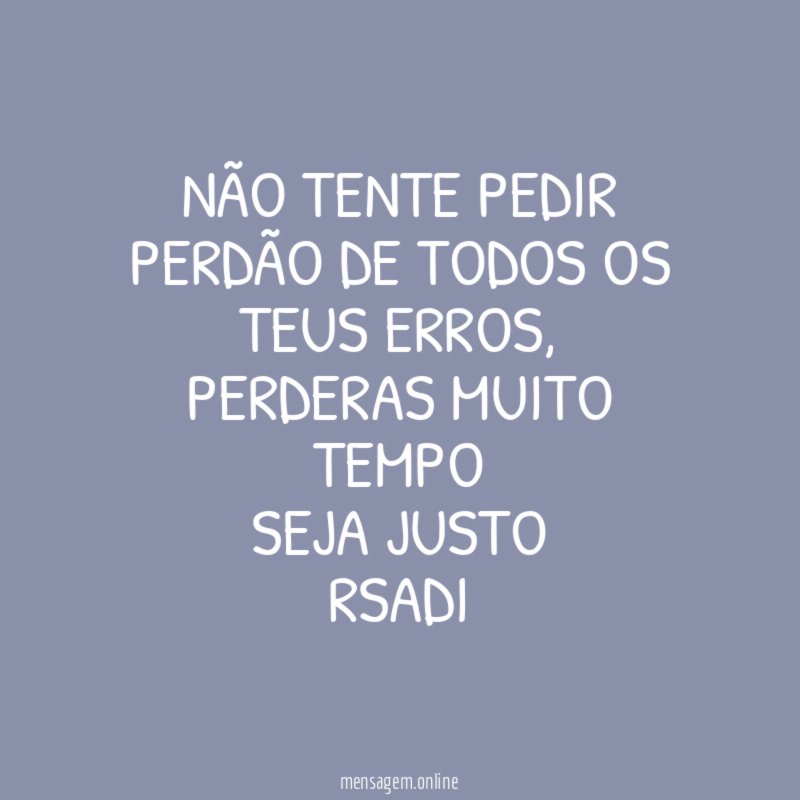 NÃO TENTE PEDIR PERDÃO DE TODOS OS TEUS ERROS