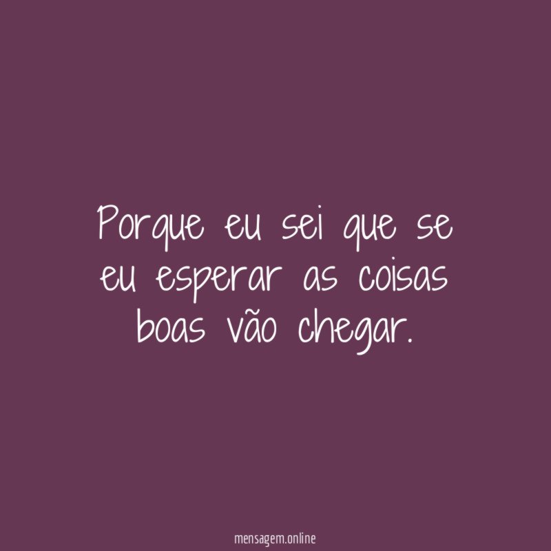 Porque eu sei que se eu esperar as
