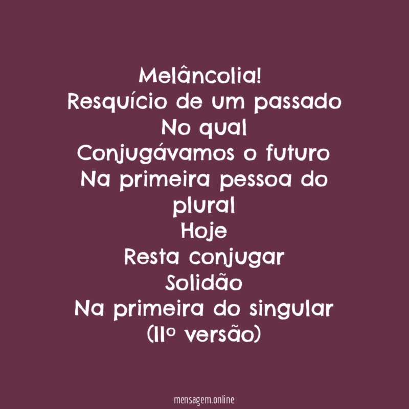 Melâncolia!
Resquício de um passado
No qual
Conjugávamos o futuro
Na primeira pessoa do plural