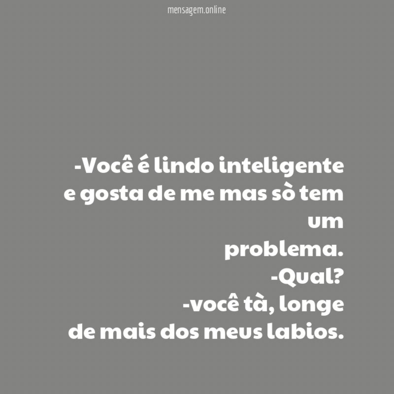 Você é lindo inteligente e gosta de me mas sò tem um problema