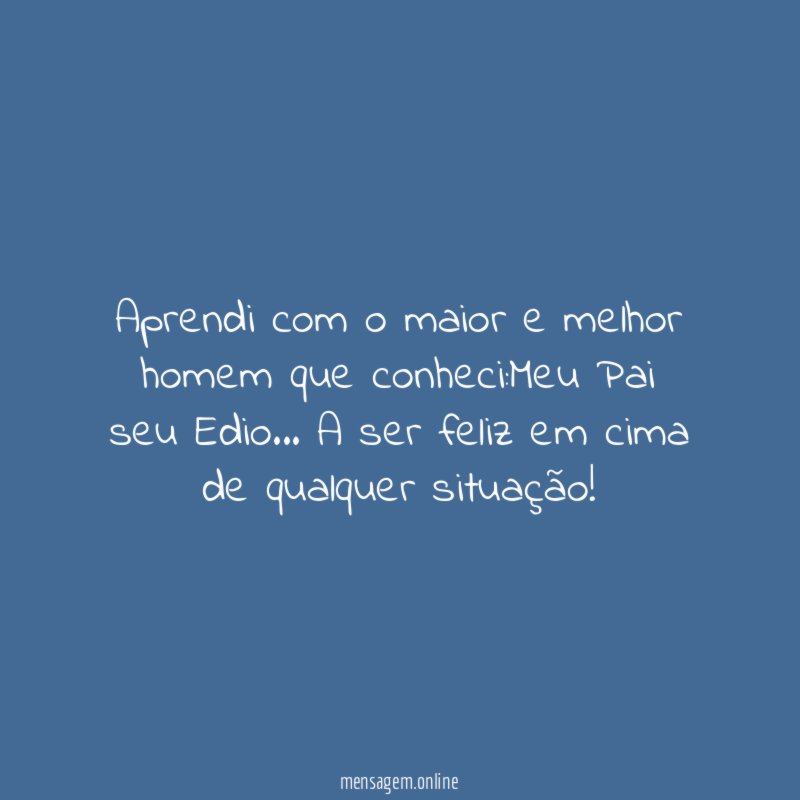 Aprendi com o maior e melhor homem que conheci