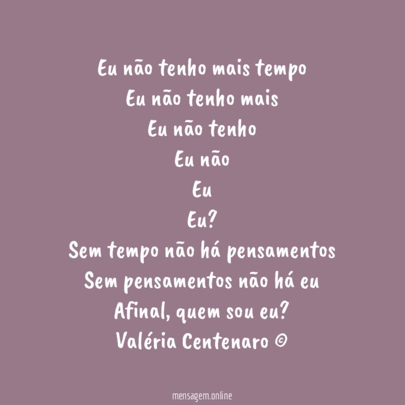 Eu não tenho mais tempo
Eu não tenho mais
Eu não tenho
Eu não
Eu
Eu?
Sem tempo não há pensamentos
Sem pensamentos não há eu
Afinal, quem sou eu?