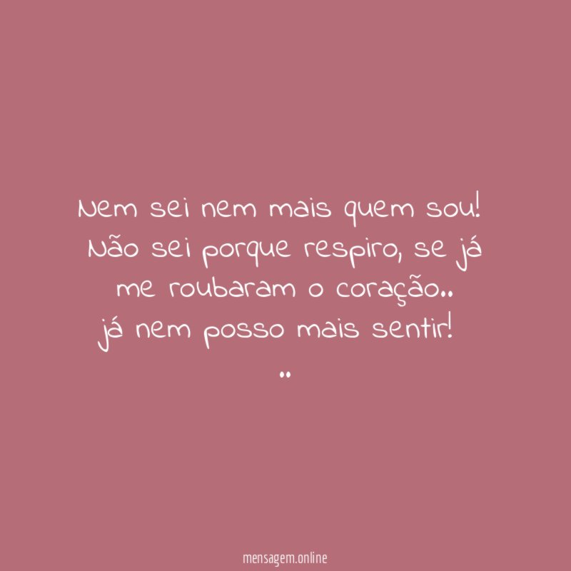 Nem sei nem mais quem sou!
Não sei porque respiro, se já me roubaram o coração..
já nem posso mais sentir!