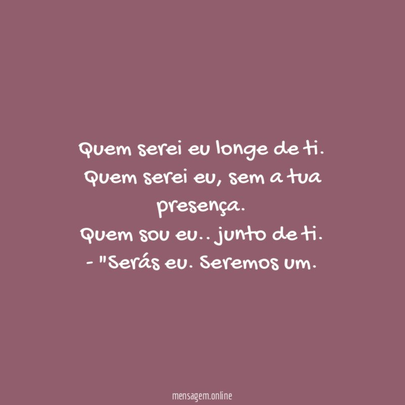Quem serei eu longe de ti.
Quem serei eu, sem a tua presença.
Quem sou eu .. junto de ti.