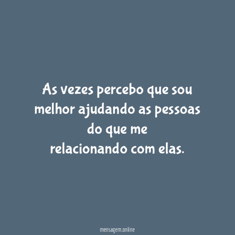 As vezes percebo que sou melhor ajudando as pessoas do