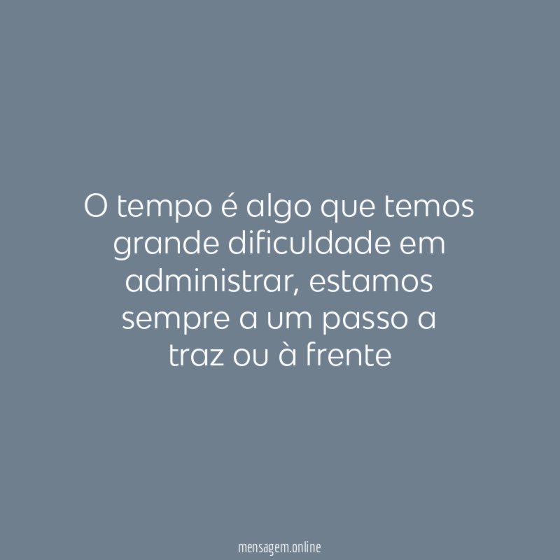 O tempo é algo que temos grande dificuldade em administrar