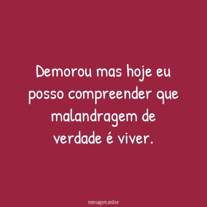 Demorou mas hoje eu posso compreender que malandragem de verdade é viver