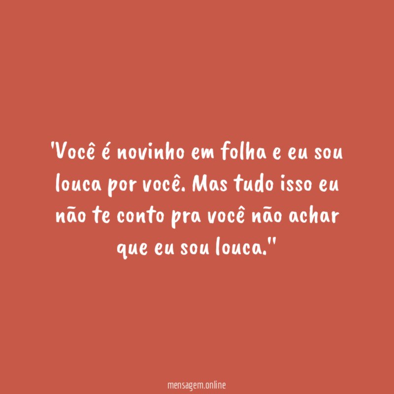 Você é novinho em folha e eu sou louca por você