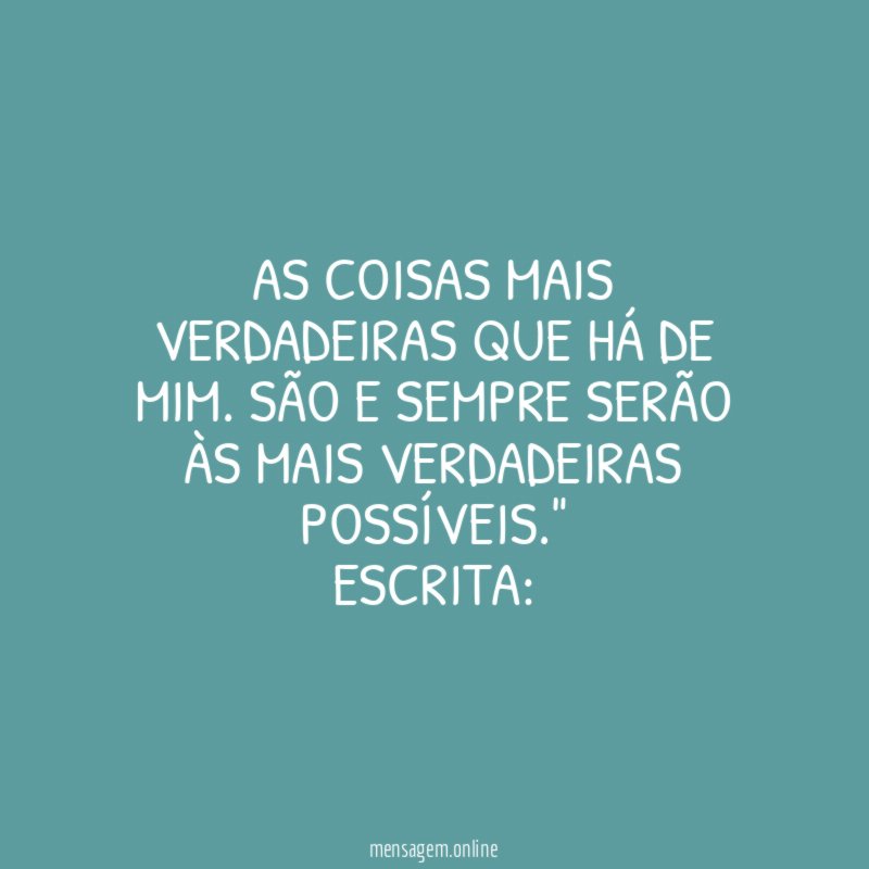 "As Coisas Mais Verdadeiras Que Há De Mim. São E Sempre Serão Às Mais Verdadeiras Possíveis."