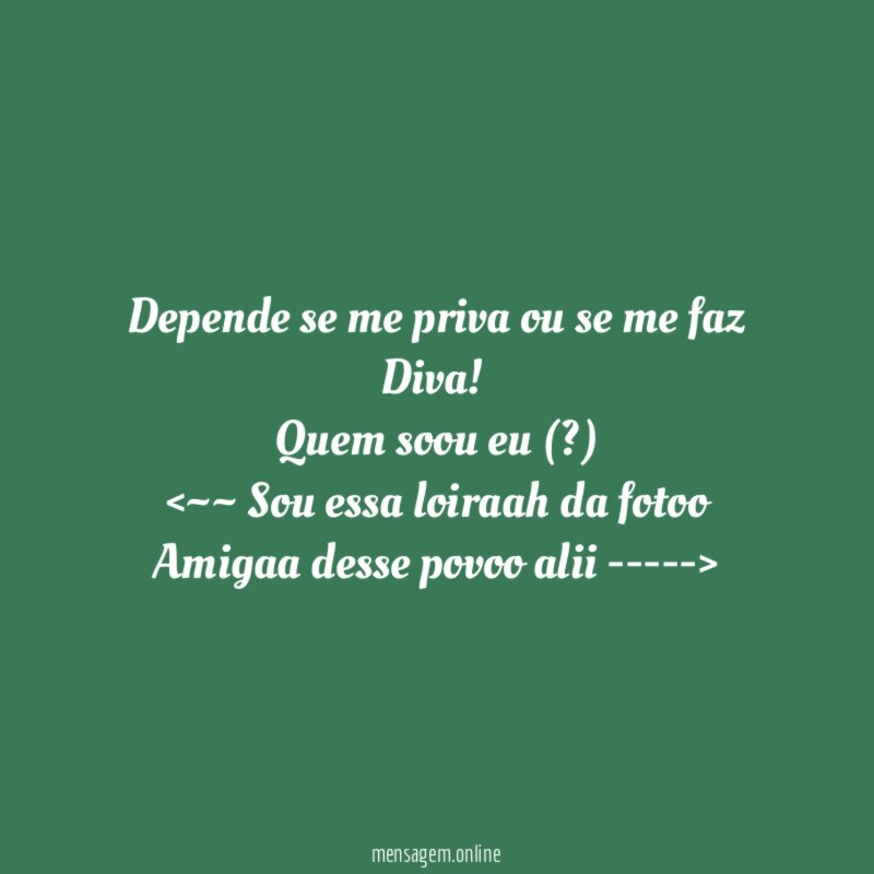 Depende se me priva ou se me faz Diva!