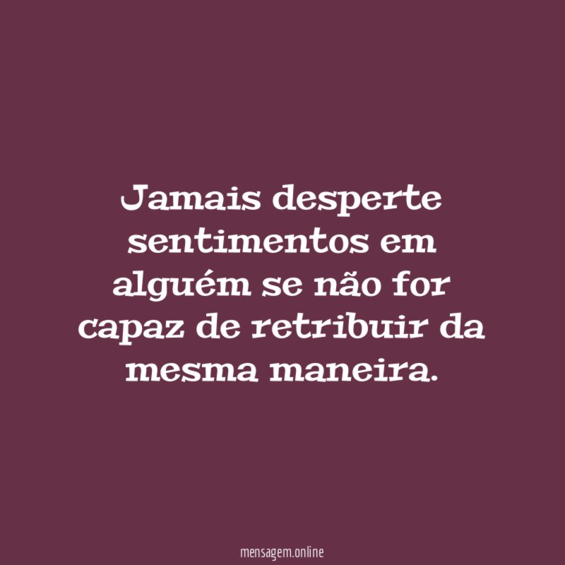 Jamais desperte sentimentos em alguém se não for